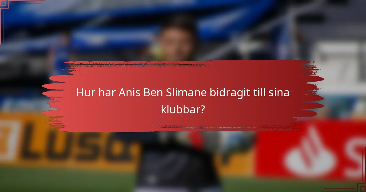 Hur har Anis Ben Slimane bidragit till sina klubbar?