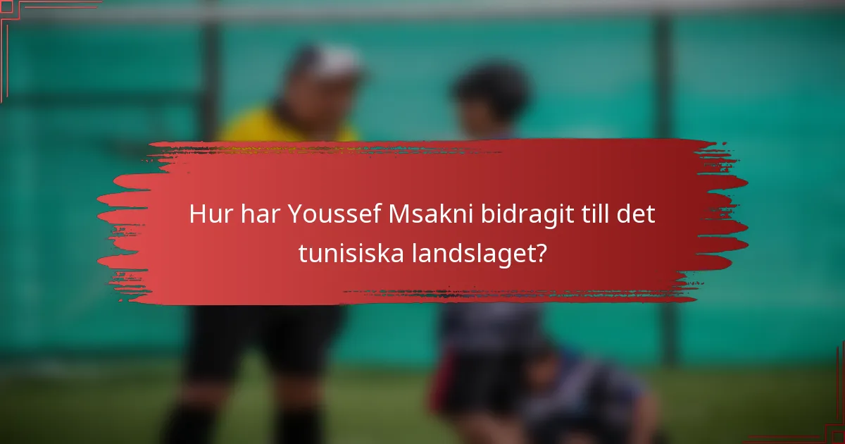 Hur har Youssef Msakni bidragit till det tunisiska landslaget?