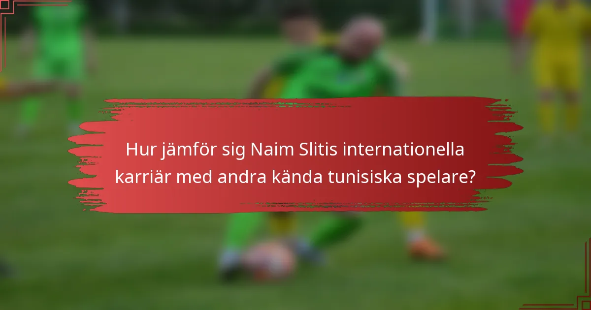 Hur jämför sig Naim Slitis internationella karriär med andra kända tunisiska spelare?