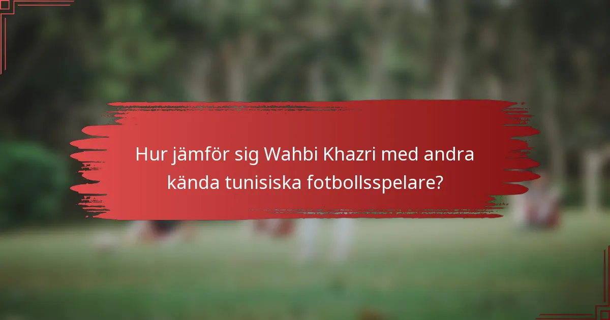 Hur jämför sig Wahbi Khazri med andra kända tunisiska fotbollsspelare?