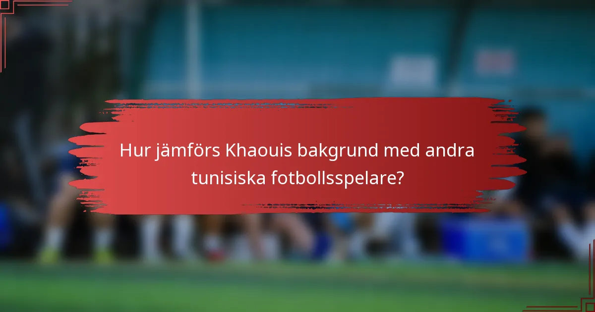 Hur jämförs Khaouis bakgrund med andra tunisiska fotbollsspelare?