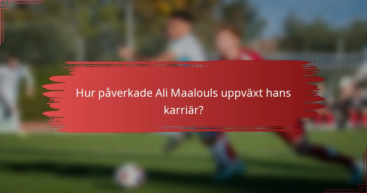 Hur påverkade Ali Maalouls uppväxt hans karriär?