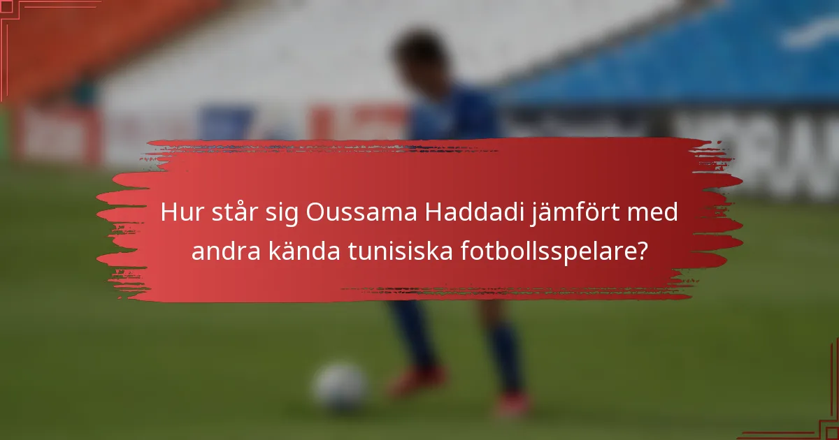 Hur står sig Oussama Haddadi jämfört med andra kända tunisiska fotbollsspelare?