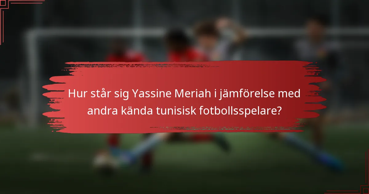 Hur står sig Yassine Meriah i jämförelse med andra kända tunisisk fotbollsspelare?
