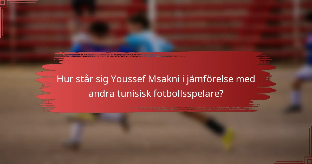 Hur står sig Youssef Msakni i jämförelse med andra tunisisk fotbollsspelare?