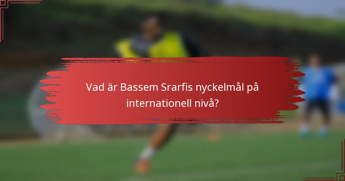 Vad är Bassem Srarfis nyckelmål på internationell nivå?
