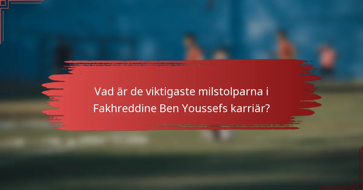 Vad är de viktigaste milstolparna i Fakhreddine Ben Youssefs karriär?
