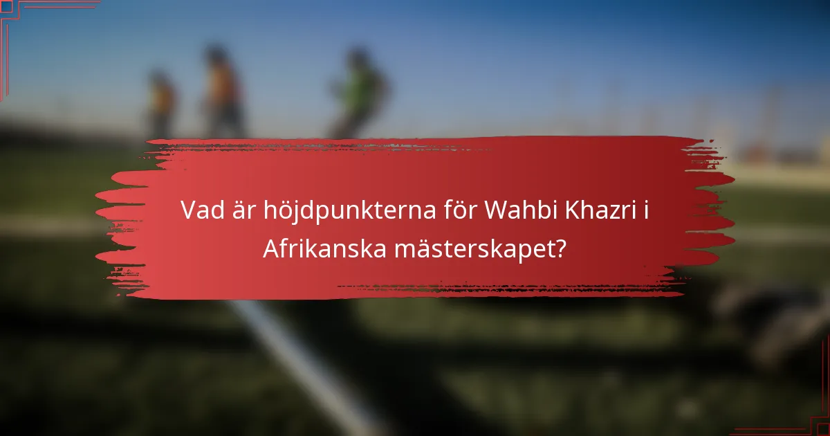 Vad är höjdpunkterna för Wahbi Khazri i Afrikanska mästerskapet?
