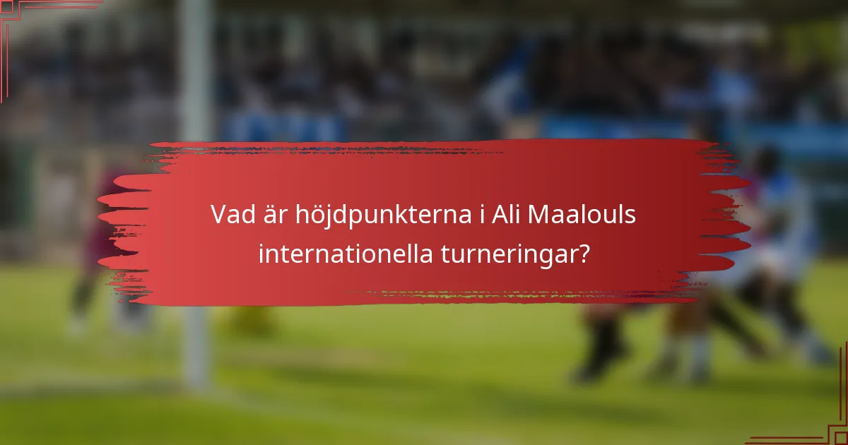 Vad är höjdpunkterna i Ali Maalouls internationella turneringar?