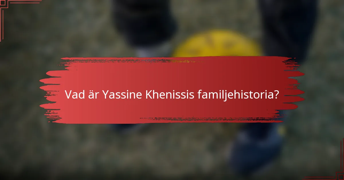 Vad är Yassine Khenissis familjehistoria?