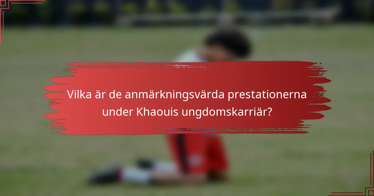 Vilka är de anmärkningsvärda prestationerna under Khaouis ungdomskarriär?