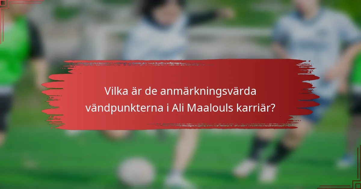 Vilka är de anmärkningsvärda vändpunkterna i Ali Maalouls karriär?