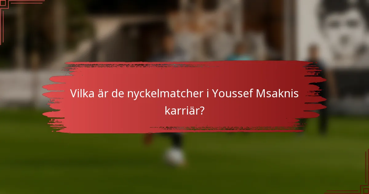 Vilka är de nyckelmatcher i Youssef Msaknis karriär?