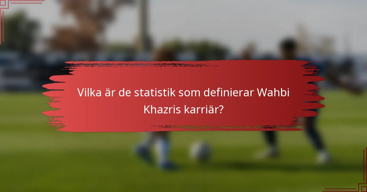 Vilka är de statistik som definierar Wahbi Khazris karriär?