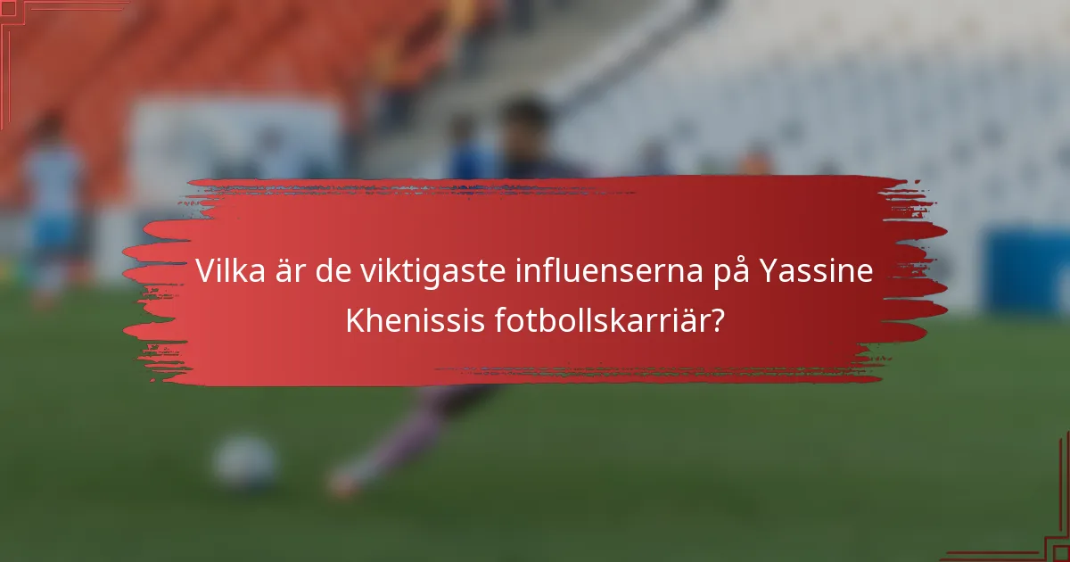 Vilka är de viktigaste influenserna på Yassine Khenissis fotbollskarriär?