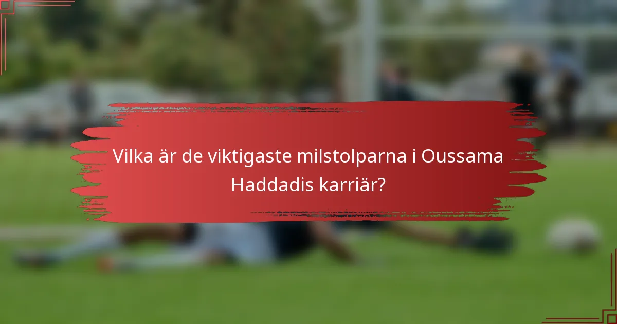 Vilka är de viktigaste milstolparna i Oussama Haddadis karriär?