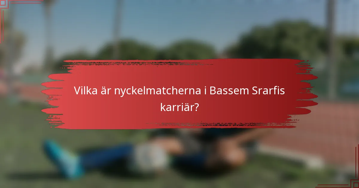 Vilka är nyckelmatcherna i Bassem Srarfis karriär?