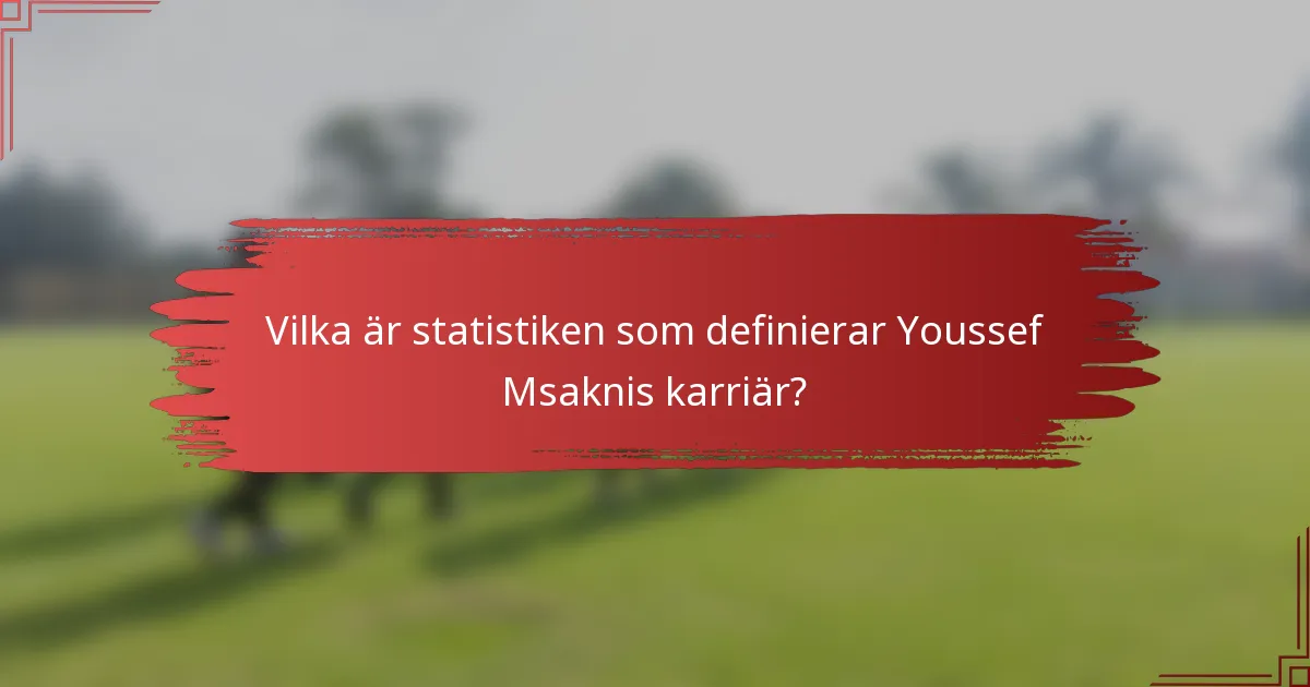Vilka är statistiken som definierar Youssef Msaknis karriär?