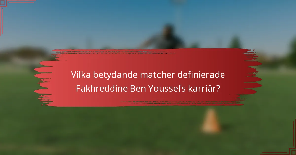 Vilka betydande matcher definierade Fakhreddine Ben Youssefs karriär?