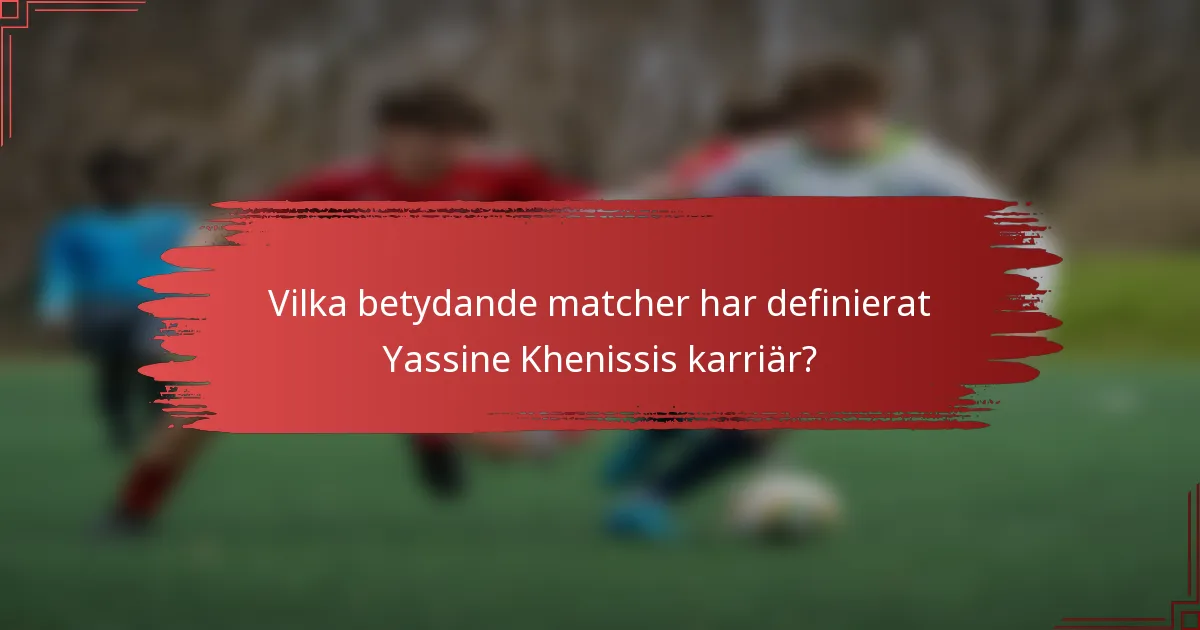 Vilka betydande matcher har definierat Yassine Khenissis karriär?