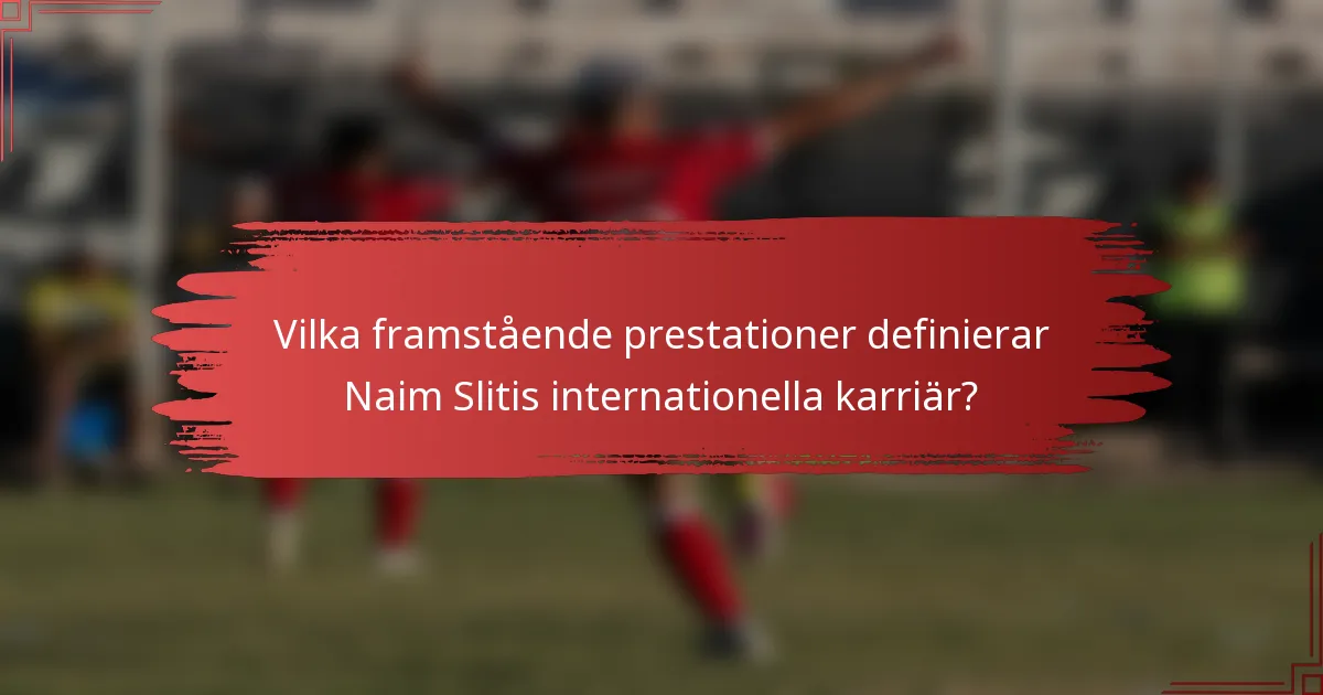Vilka framstående prestationer definierar Naim Slitis internationella karriär?