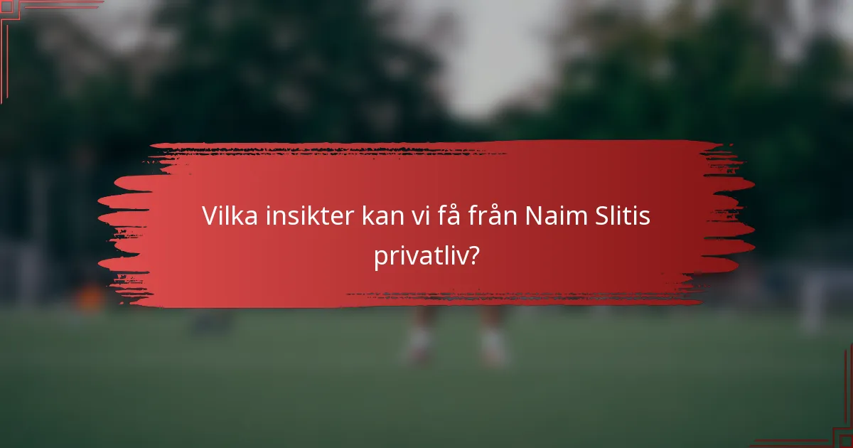Vilka insikter kan vi få från Naim Slitis privatliv?