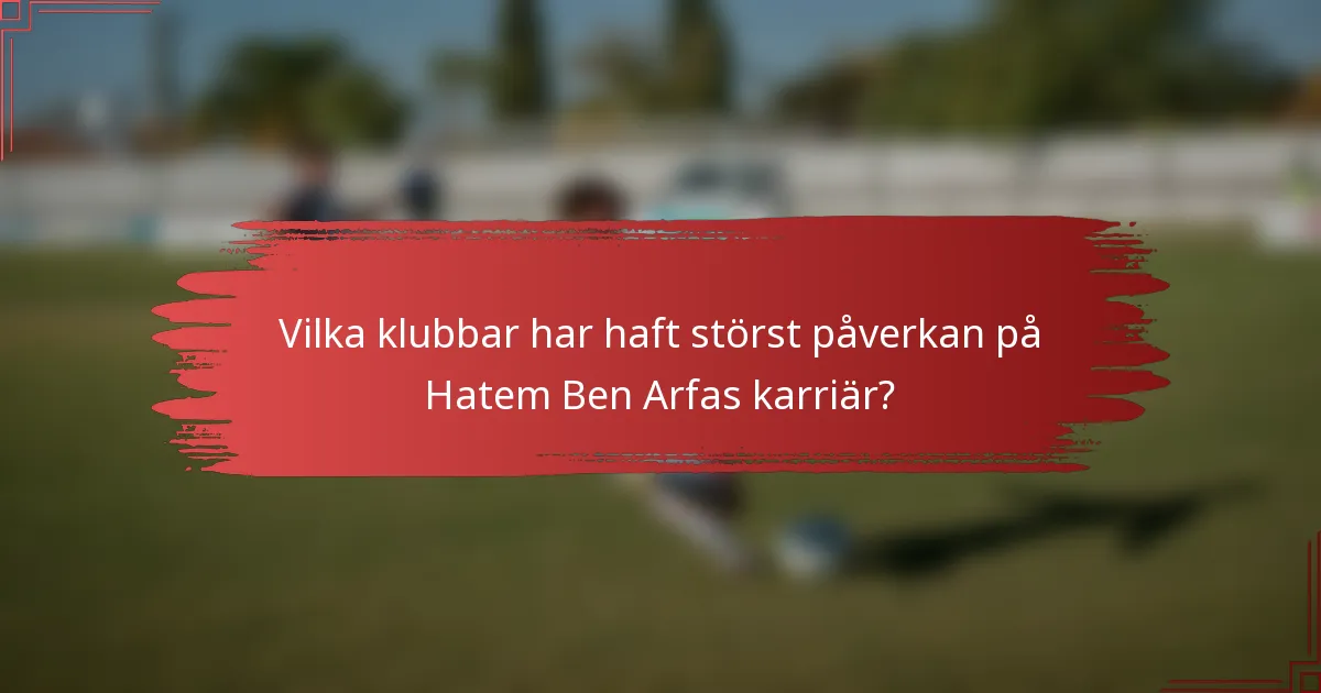 Vilka klubbar har haft störst påverkan på Hatem Ben Arfas karriär?