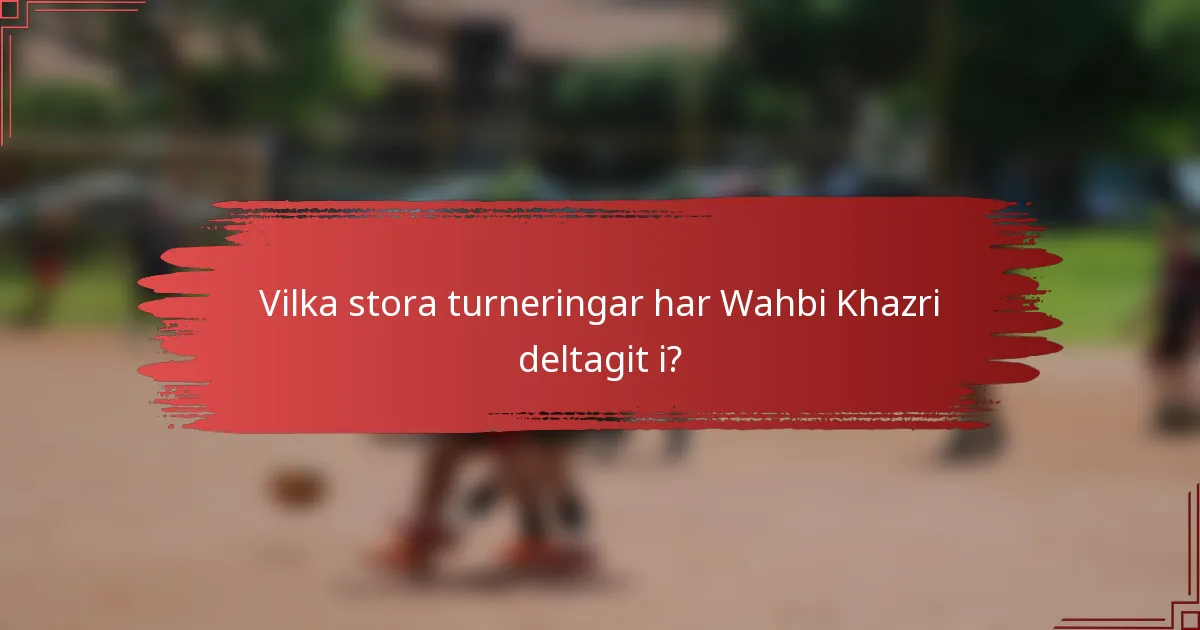 Vilka stora turneringar har Wahbi Khazri deltagit i?