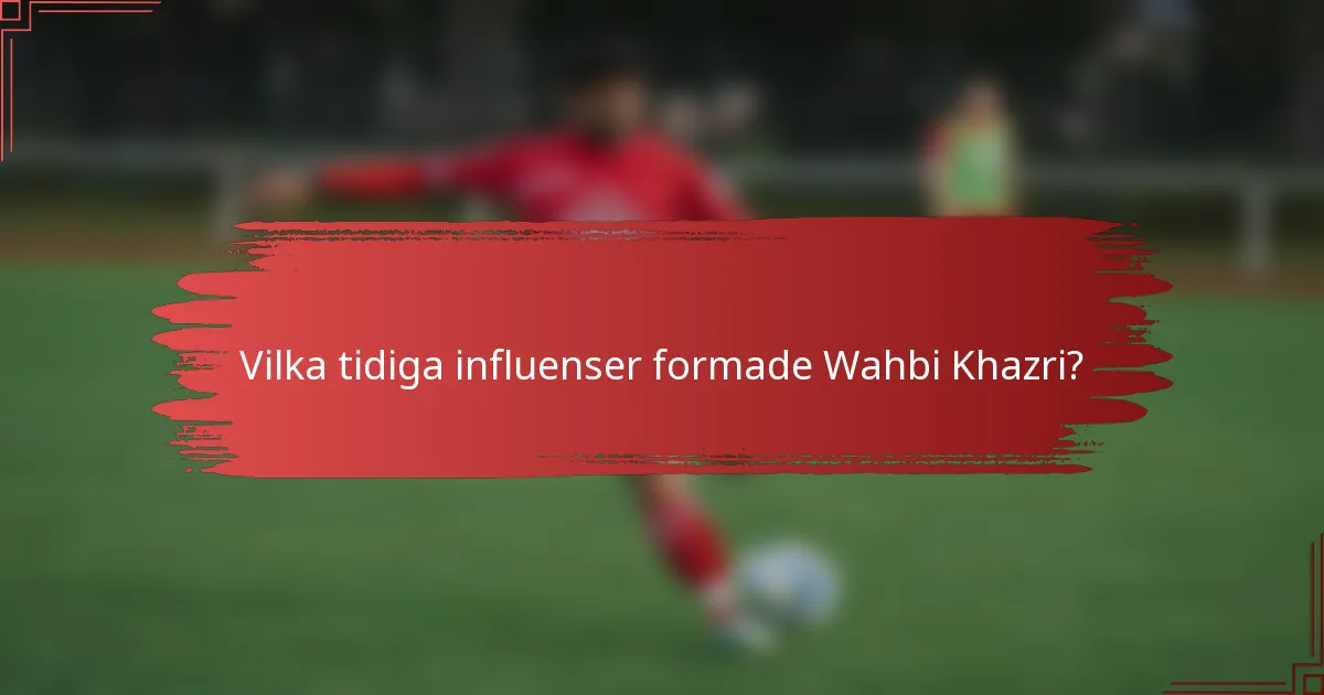 Vilka tidiga influenser formade Wahbi Khazri?