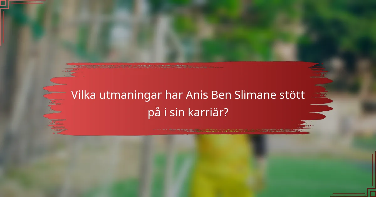 Vilka utmaningar har Anis Ben Slimane stött på i sin karriär?