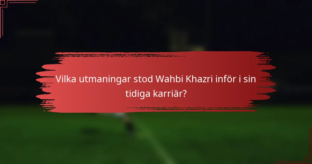 Vilka utmaningar stod Wahbi Khazri inför i sin tidiga karriär?