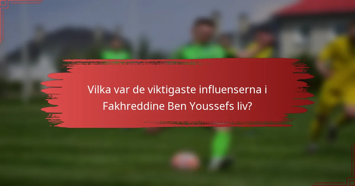 Vilka var de viktigaste influenserna i Fakhreddine Ben Youssefs liv?